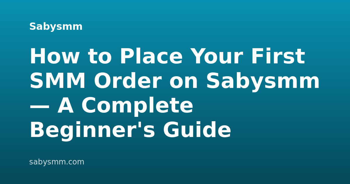How to Place Your First SMM Order on Sabysmm — A Complete Beginner's Guide