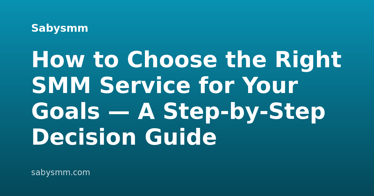 How to Choose the Right SMM Service for Your Goals — A Step-by-Step Decision Guide