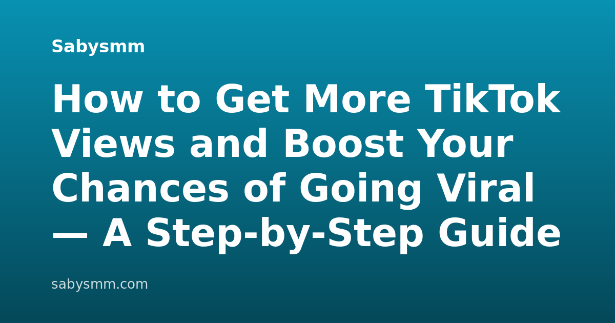 How to Get More TikTok Views and Boost Your Chances of Going Viral — A Step-by-Step Guide