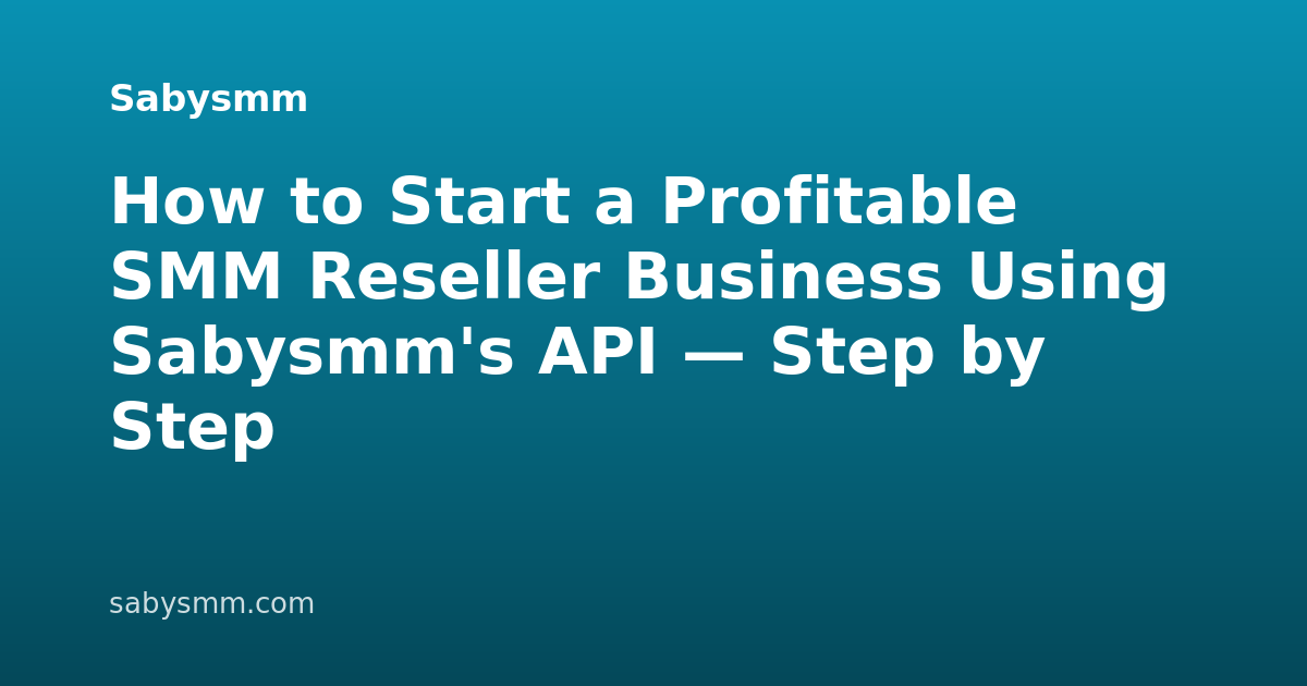 How to Start a Profitable SMM Reseller Business Using Sabysmm's API — Step by Step