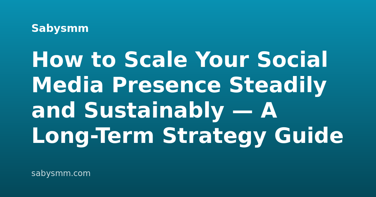 How to Scale Your Social Media Presence Steadily and Sustainably — A Long-Term Strategy Guide